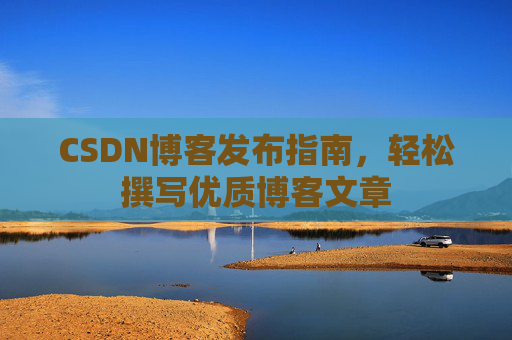 CSDN博客发布指南，轻松撰写优质博客文章